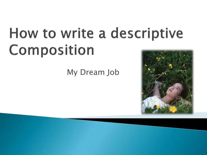 how to write a descriptive composition In descriptive writing, the author does not tell the reader what was seen, felt, tested, smelled, or heard rather, he describes something that he experienced and,. how to write a descriptive composition In descriptive writing, the author does not tell the reader what was seen, felt, tested, smelled, or heard rather, he describes something that he experienced and,.