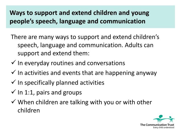 ways in which adults can effectively support and extend speech language and communication developmen Strategies to encourage language learning then the toddler learns that communication is an effective way to get his needs met below you will find a summary of strategies to support language development in infants and toddlers. ways in which adults can effectively support and extend speech language and communication developmen Strategies to encourage language learning then the toddler learns that communication is an effective way to get his needs met below you will find a summary of strategies to support language development in infants and toddlers.