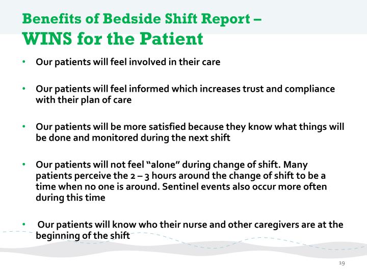 bedside report Bedside reporting puts patients at the center of care further, through bedside reporting at shift change, both the patient and oncoming nurse will have the opportunity to ask questions, express concerns, and to convey goals for the patient – steps that increase patient safety(by giving both the patient and. bedside report Bedside reporting puts patients at the center of care further, through bedside reporting at shift change, both the patient and oncoming nurse will have the opportunity to ask questions, express concerns, and to convey goals for the patient – steps that increase patient safety(by giving both the patient and.