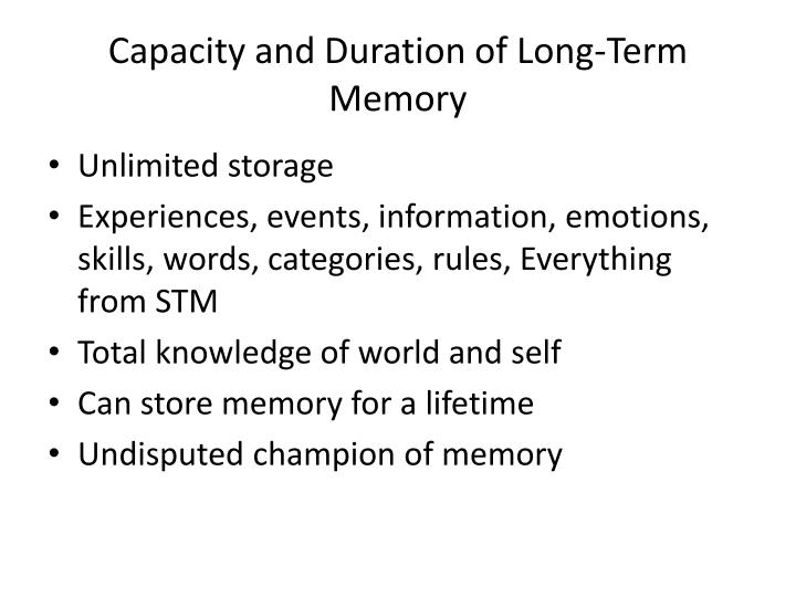 capacity of long term memory Your brain is a dynamic organ, constantly adapting and changing -- here are 11 surprising factors that can affect your memory either in a good or bad way. capacity of long term memory Your brain is a dynamic organ, constantly adapting and changing -- here are 11 surprising factors that can affect your memory either in a good or bad way.