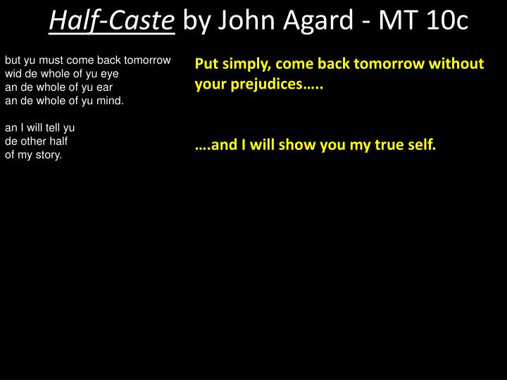 half caste by john agard essay The poems i am comparing are “half-caste”, written by john agard possibly during the twentieth century, due to that being the era agard moved to england, encountering racism and misunderstanding of other cultures. half caste by john agard essay The poems i am comparing are “half-caste”, written by john agard possibly during the twentieth century, due to that being the era agard moved to england, encountering racism and misunderstanding of other cultures.
