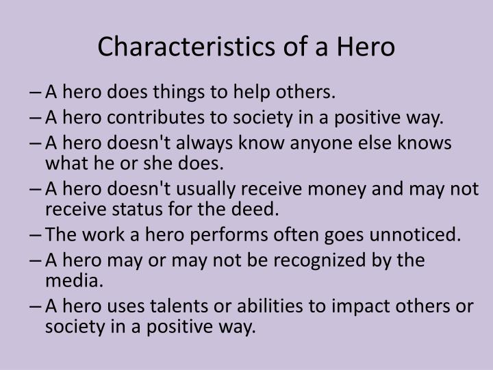 the characteristics of a hero Characteristics epics have seven main characteristics: the hero is outstanding they might be important, and historically or legendarily significant the setting is large. the characteristics of a hero Characteristics epics have seven main characteristics: the hero is outstanding they might be important, and historically or legendarily significant the setting is large.