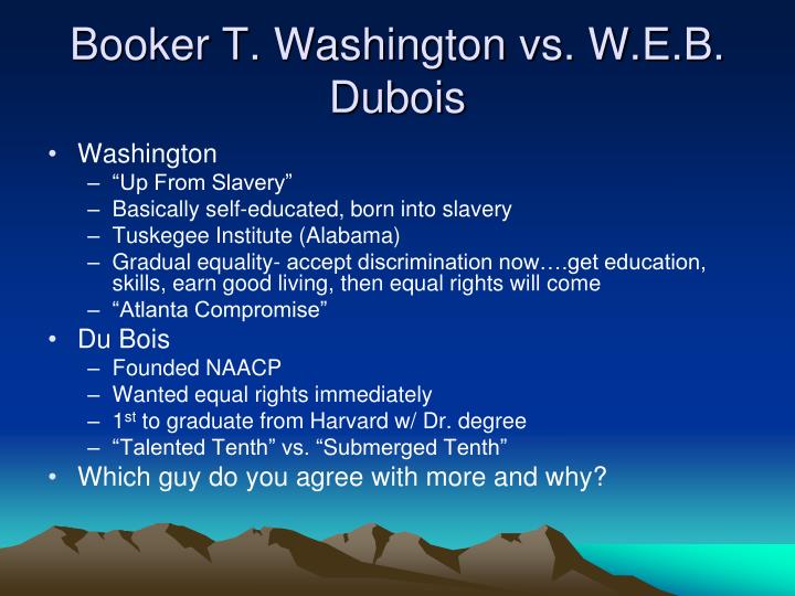 booker t vs washington Start studying booker t washington vs web dubois learn vocabulary, terms, and more with flashcards, games, and other study tools african americans will gain their rights through education, working hard, and gaining high paying jobs. booker t vs washington Start studying booker t washington vs web dubois learn vocabulary, terms, and more with flashcards, games, and other study tools african americans will gain their rights through education, working hard, and gaining high paying jobs.