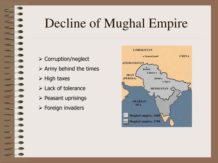 decline of mughal empire The great mutual empire which reigned for more than two centuries, declined and disintegrated in a series of events which made the mughal emperor a mere pensioner of the east india company. decline of mughal empire The great mutual empire which reigned for more than two centuries, declined and disintegrated in a series of events which made the mughal emperor a mere pensioner of the east india company.
