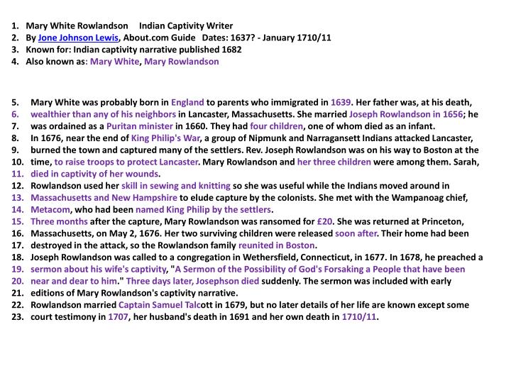 summary of mary rowlandson captivity A true history of the captivity and restoration of mrs mary rowlandson mary rowlandson the preface to the reader it was on tuesday feb 1 1675in the afternoon, when the narrhagansets quarters (in or toward the nipmug country, whither they were now retired for fear of the english army lying in their own country) were the sec. summary of mary rowlandson captivity A true history of the captivity and restoration of mrs mary rowlandson mary rowlandson the preface to the reader it was on tuesday feb 1 1675in the afternoon, when the narrhagansets quarters (in or toward the nipmug country, whither they were now retired for fear of the english army lying in their own country) were the sec.