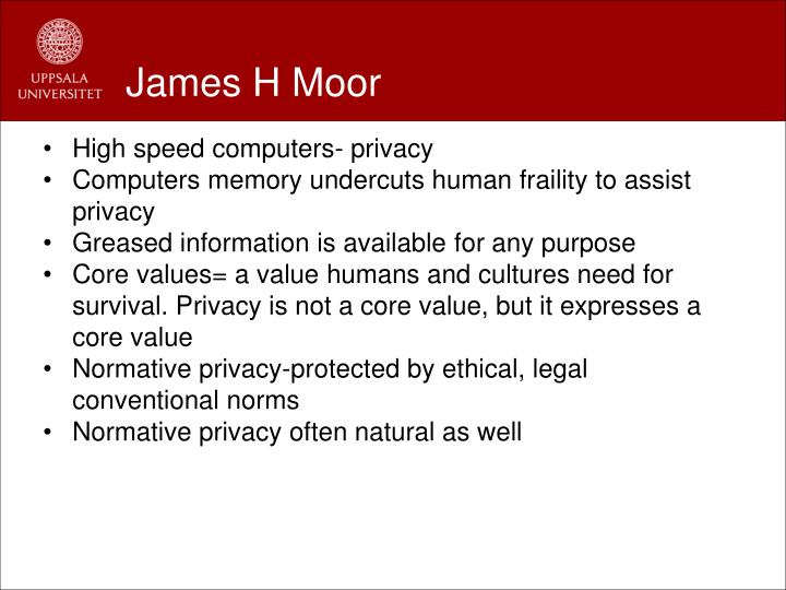 james moor computer ethics essay The author agrees with james moor that computer technology, because it is ‘logically malleable’, is bringing about a genuine social revolution moor compares the computer revolution to the ‘industrial revolution’ of the late 18th and the 19th centuries but it is argued here that a better. james moor computer ethics essay The author agrees with james moor that computer technology, because it is ‘logically malleable’, is bringing about a genuine social revolution moor compares the computer revolution to the ‘industrial revolution’ of the late 18th and the 19th centuries but it is argued here that a better.