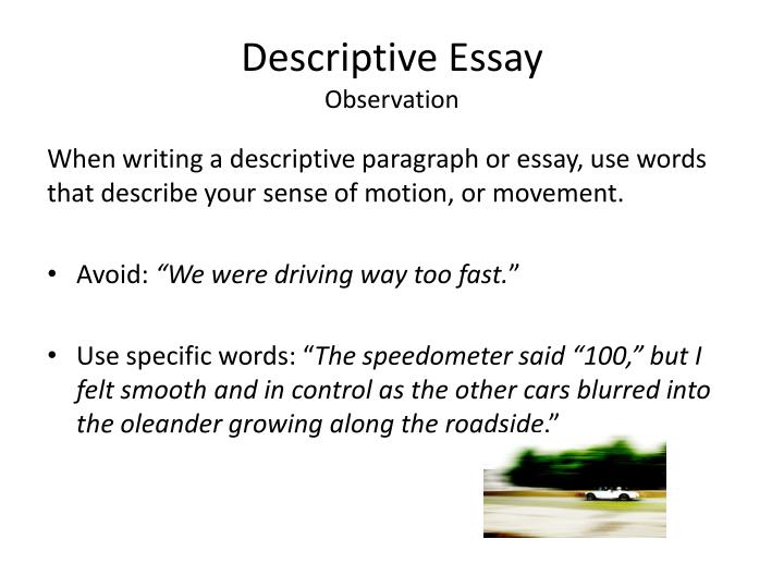 descriptive essays ppt Writing guide descriptive & sensory detail overview descriptive details allow sensory recreations of experiences, objects, or imaginings in other words, description encourages a more concrete or sensory experience of a subject. descriptive essays ppt Writing guide descriptive & sensory detail overview descriptive details allow sensory recreations of experiences, objects, or imaginings in other words, description encourages a more concrete or sensory experience of a subject.