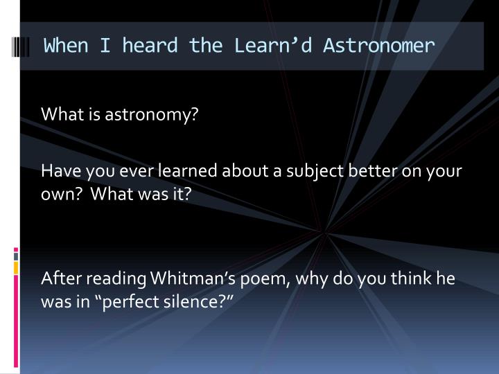 when i heard the learn d astronomer Walt whitman walt whitman was born in 1819 on long island whitman wrote when i heard the learn'd astronomer in 1865 whitman generally does not use any form of rhyme scheme or meter in his poems. when i heard the learn d astronomer Walt whitman walt whitman was born in 1819 on long island whitman wrote when i heard the learn'd astronomer in 1865 whitman generally does not use any form of rhyme scheme or meter in his poems.