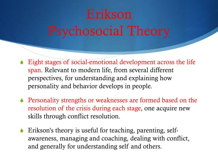 strengths and weaknesses of erikson s psychosocial theory Critics of erikson's theory say that his theory is more applicable to boysthan to girls, and that more attention is paid to infancy and childhood than toadult life. strengths and weaknesses of erikson s psychosocial theory Critics of erikson's theory say that his theory is more applicable to boysthan to girls, and that more attention is paid to infancy and childhood than toadult life.