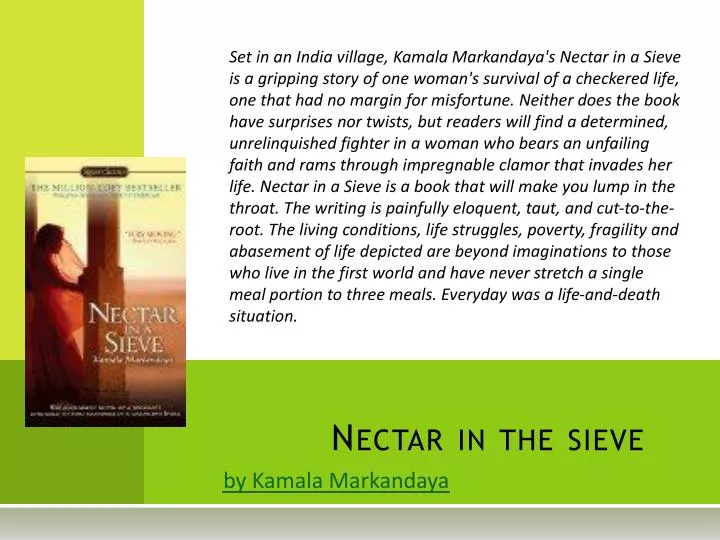 nectar ina sieve The value of suffering in kamala markandaya's nectar in a sieve shoshana m landow '91 (anthropology 302, princeton university, 1989) kamala markandaya's nectar in a sieve portrays its positive woman characters as ideal sufferers and nurturers. nectar ina sieve The value of suffering in kamala markandaya's nectar in a sieve shoshana m landow '91 (anthropology 302, princeton university, 1989) kamala markandaya's nectar in a sieve portrays its positive woman characters as ideal sufferers and nurturers.
