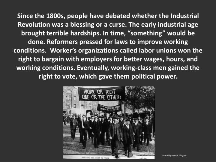 was the industrial revolution a blessing or a curse The industrial revolution should have been a tremendous blessing to working men and woman but temporarily ended up being the opposite working conditions were not good because of the greed of the factory owners and the desire for nonstop running of machines. was the industrial revolution a blessing or a curse The industrial revolution should have been a tremendous blessing to working men and woman but temporarily ended up being the opposite working conditions were not good because of the greed of the factory owners and the desire for nonstop running of machines.