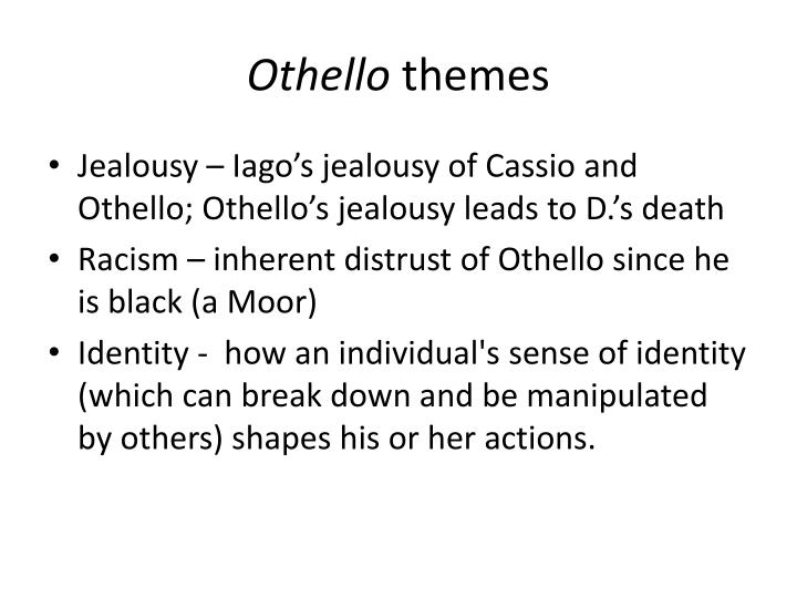 jealousy othello and iago Othello – general in the venetian military desdemona – othello's wife daughter of brabantio iago – othello's trusted, but jealous and traitorous ensign cassio – othello's loyal and most beloved captain. jealousy othello and iago Othello – general in the venetian military desdemona – othello's wife daughter of brabantio iago – othello's trusted, but jealous and traitorous ensign cassio – othello's loyal and most beloved captain.