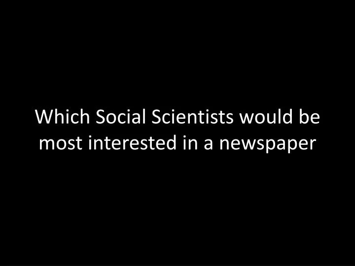 which social scientists would be most interested in a newspaper n.