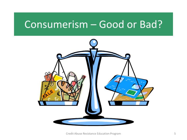 consumerism good or bad Consequently, while consumerism creates progressiveness through its influence, it should certainly not be depicted as bad by society consumerism is represented by the media as an incentive which promotes the interest of the buyer, conversely, this is purely advertising. consumerism good or bad Consequently, while consumerism creates progressiveness through its influence, it should certainly not be depicted as bad by society consumerism is represented by the media as an incentive which promotes the interest of the buyer, conversely, this is purely advertising.
