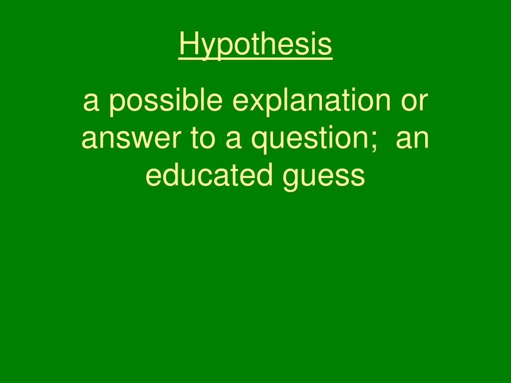 PPT - Hypothesis a possible explanation or answer to a question; an  educated guess PowerPoint Presentation - ID:1726346