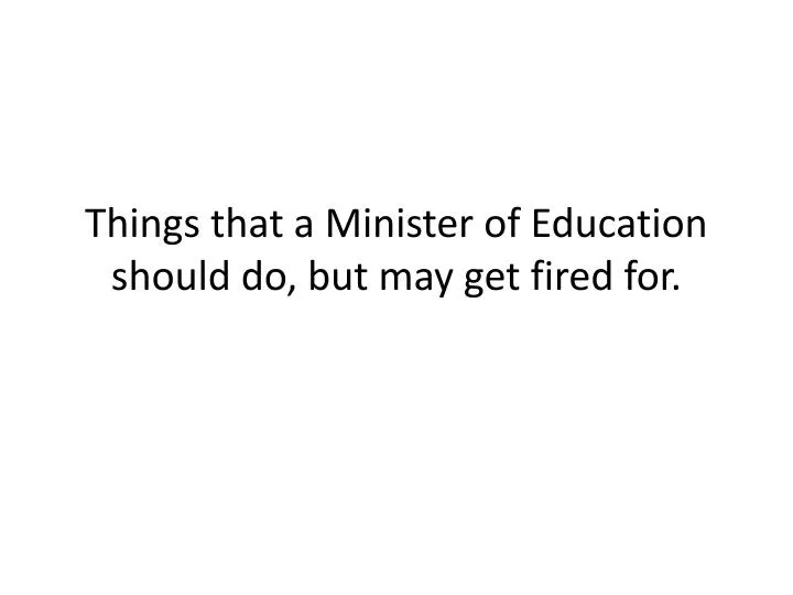 things that a minister of education should do but may get fired for n.