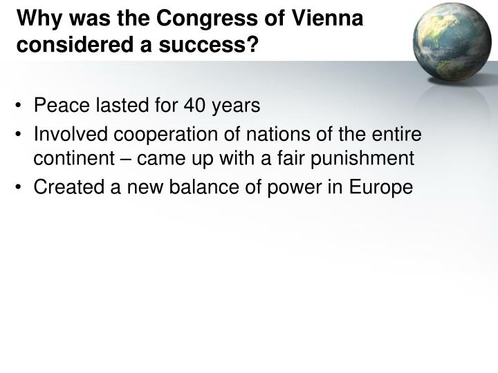 the balance of power in europe redistributed by the congress of vienna There was no congress called to restore the old system during the great revolutionary upheavals of 1848 with their demands for revision of the congress of vienna's frontiers along national lines before 1850 britain and france dominated europe, but by the 1850s they had become deeply concerned by the growing power of russia and prussia. the balance of power in europe redistributed by the congress of vienna There was no congress called to restore the old system during the great revolutionary upheavals of 1848 with their demands for revision of the congress of vienna's frontiers along national lines before 1850 britain and france dominated europe, but by the 1850s they had become deeply concerned by the growing power of russia and prussia.