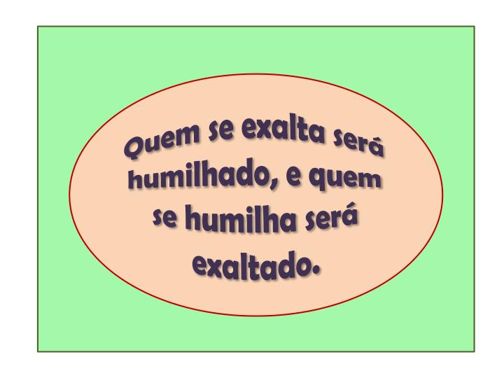 Resultado de imagem para Porque quem se eleva será humilhado e quem se humilha será elevado”.