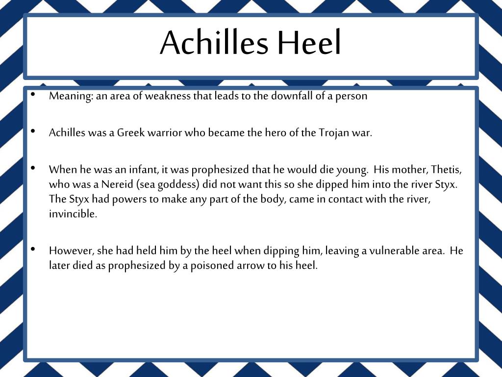ll Achilles' Heel This term is from Greek Mythology. According to myth,  when Achilles was a baby, his mother dipped him in the River Styx because  the. - ppt download