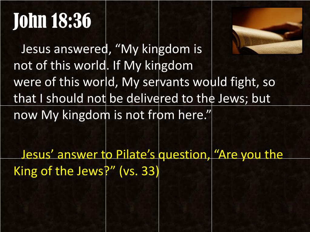 John 18:36 Jesus answered, “My kingdom is not of this world. If My kingdom  were of this world, My servants would fight, s…