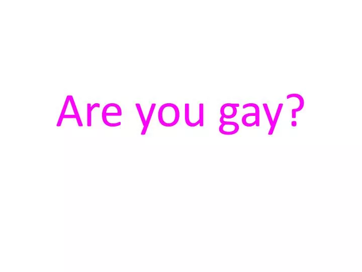 You are gay