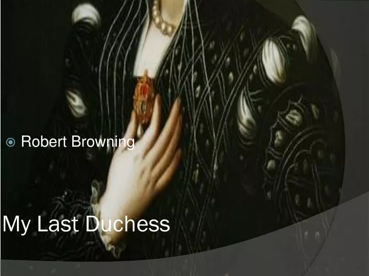 my last duchess by robert browning Robert browning’s poem “my last duchess' is spoken from the perspective of the duke and conveys the dukes personality through the literary form of a dramatic monologue it involves a fictional account of the duke addressing an envoy from the count to talk of details for the hopeful marriage to. my last duchess by robert browning Robert browning’s poem “my last duchess' is spoken from the perspective of the duke and conveys the dukes personality through the literary form of a dramatic monologue it involves a fictional account of the duke addressing an envoy from the count to talk of details for the hopeful marriage to.