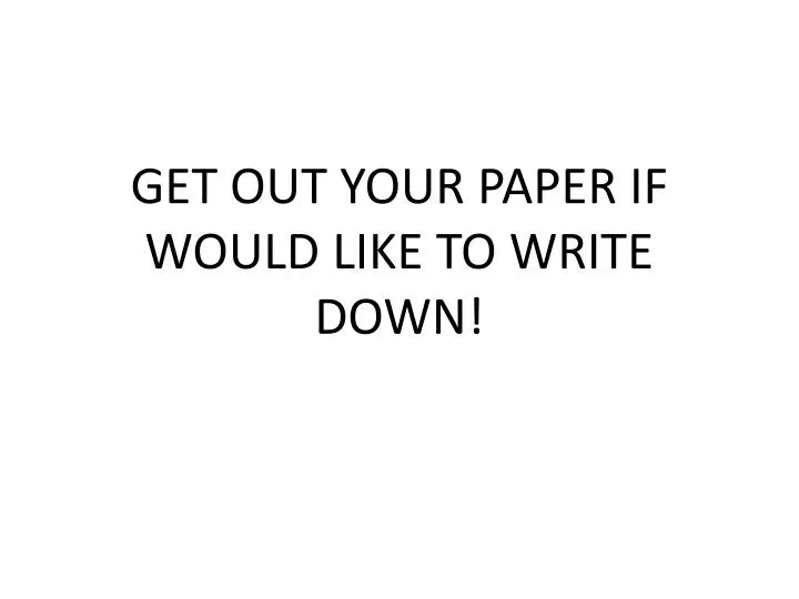 PPT GET OUT YOUR PAPER IF WOULD LIKE TO WRITE DOWN! PowerPoint