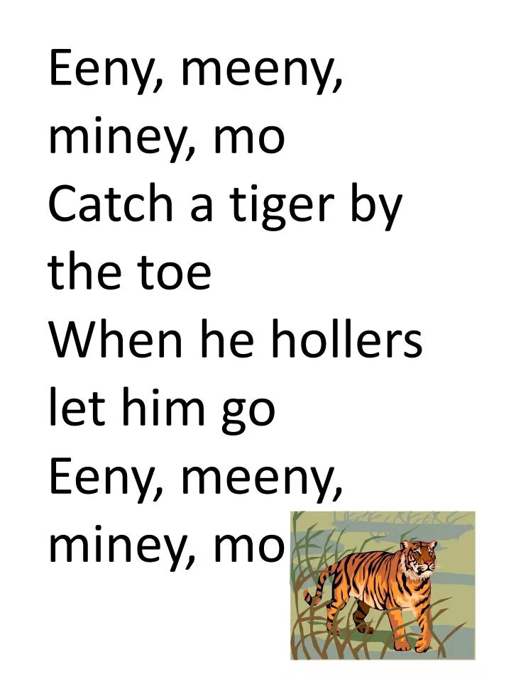 Eeny , meeny , miney , mo Catch a tiger by the toe When he hollers let him ...