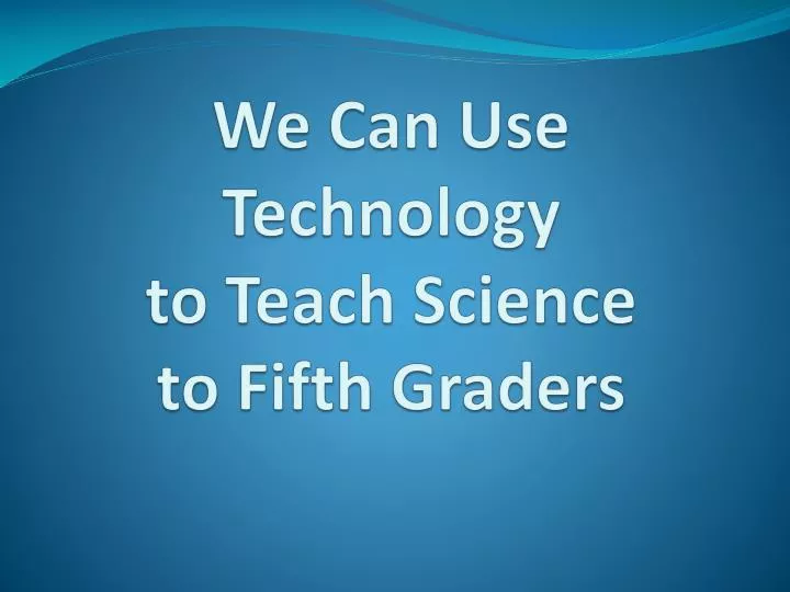 PPT - We Can Use Technology to Teach Science to Fifth Graders ...