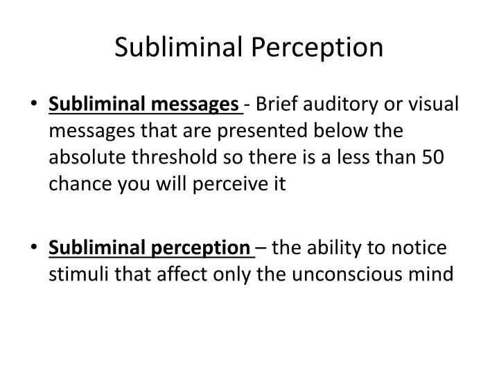 perception subliminal and supraliminal perception Psychology definition of subliminal perception: it is a registration of the stimuli which is too weak or too quick to be able to influence the conscious of a person. perception subliminal and supraliminal perception Psychology definition of subliminal perception: it is a registration of the stimuli which is too weak or too quick to be able to influence the conscious of a person.