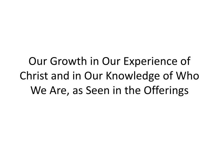 our growth in our experience of christ and in our knowledge of who we are as seen in the offerings n.