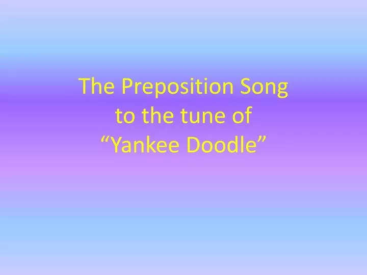 PPT - The Preposition Song to the tune of “Yankee Doodle†PowerPoint