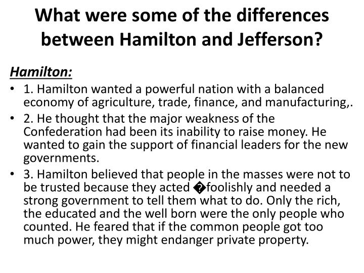 differences between hamilton and jefferson Hamilton vs jefferson united states history the conflict that took shape in the 1790s between the federalists and the antifederalists exercised a profound impact on american history. differences between hamilton and jefferson Hamilton vs jefferson united states history the conflict that took shape in the 1790s between the federalists and the antifederalists exercised a profound impact on american history.