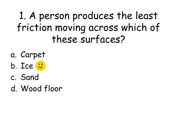PPT 1. A person produces the least friction moving across which of