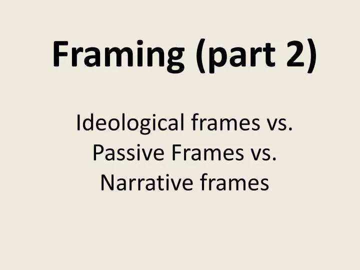 PPT Framing (part 2) Ideological frames vs. Passive Frames vs
