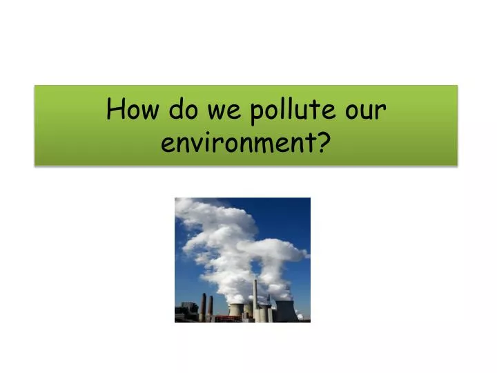 PPT How do we pollute our environment? PowerPoint Presentation, free