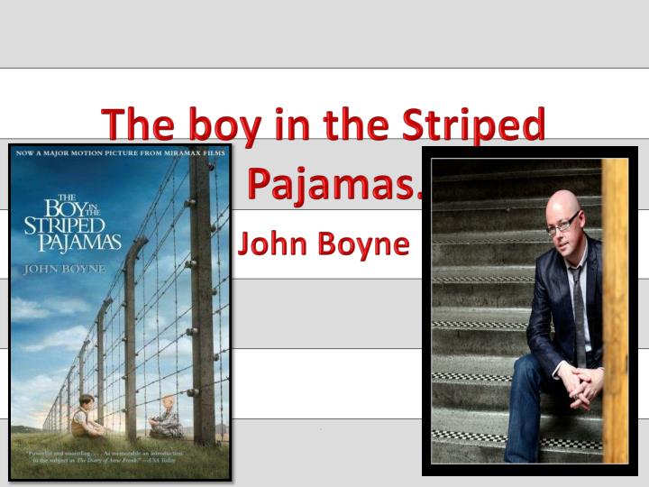 john boynes the boy in the striped pajamas holocaust from a childs perspective essay The boy in the striped pajamas is one of the most unsettling films to emerge in quite some time certainly that response might seem appropriate for any film that pertains thematically to a subject as emotionally challenging as the holocaust, but writer-director mark herman's fictional story -- adapted from john boyne's 2005 novel of the same. john boynes the boy in the striped pajamas holocaust from a childs perspective essay The boy in the striped pajamas is one of the most unsettling films to emerge in quite some time certainly that response might seem appropriate for any film that pertains thematically to a subject as emotionally challenging as the holocaust, but writer-director mark herman's fictional story -- adapted from john boyne's 2005 novel of the same.