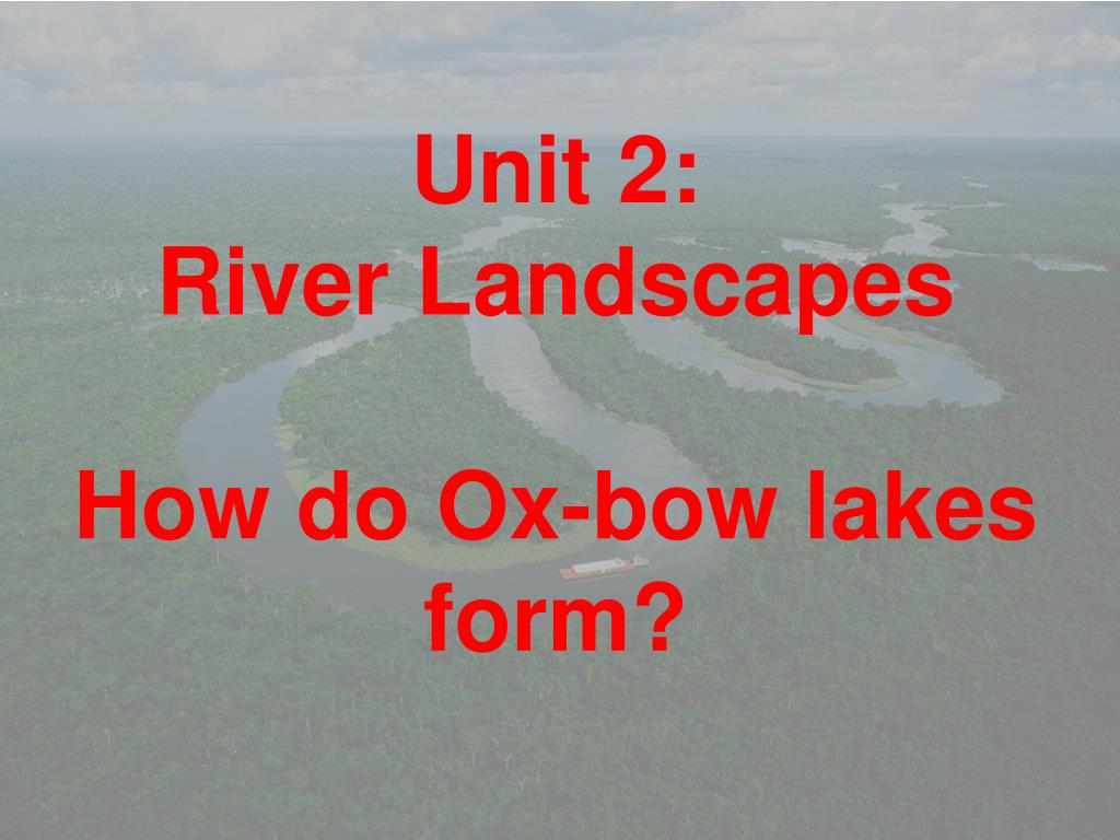 PPT - Unit 2: River Landscapes How do Ox-bow lakes form ...