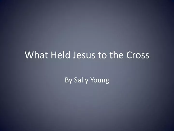 PPT - What Held Jesus to the Cross PowerPoint Presentation, free ...