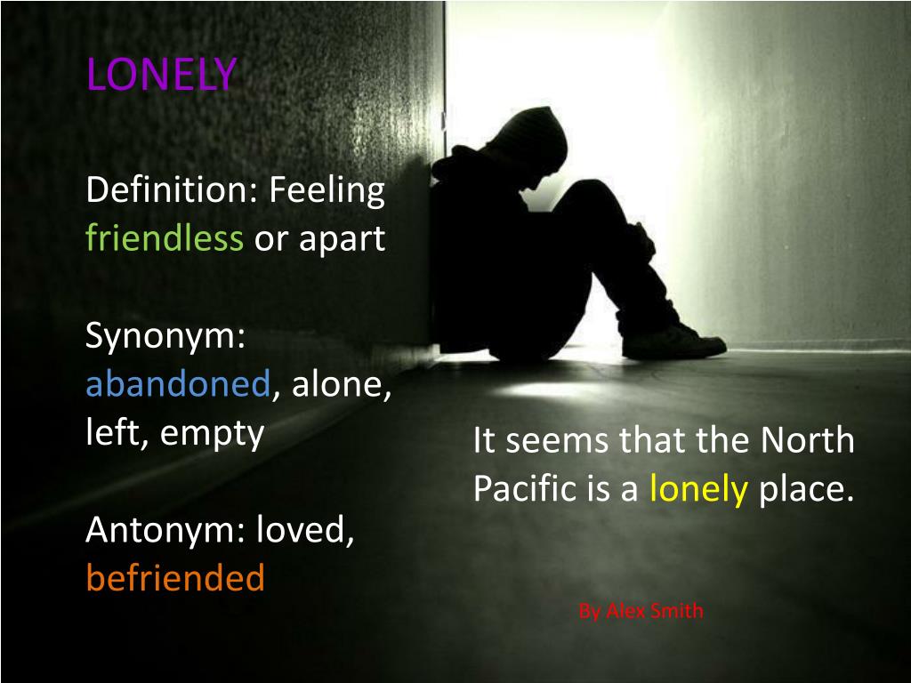 PPT - LONELY Definition: Feeling friendless or apart Synonym: abandoned ,  alone, left, empty PowerPoint Presentation - ID:2808435