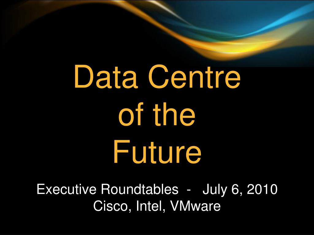 Ppt Data Centre Of The Future Executive Roundtables July 6 10 Cisco Intel Vmware Powerpoint Presentation Id