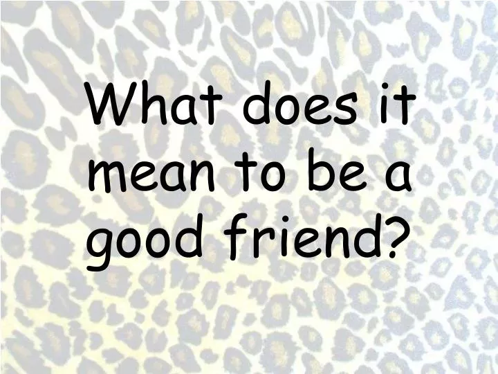 what does it mean to be a good friend Real friendship lasts through good times and bad times remember: good friends can play with other people sometimes and still be friends being your own best friend. what does it mean to be a good friend Real friendship lasts through good times and bad times remember: good friends can play with other people sometimes and still be friends being your own best friend.