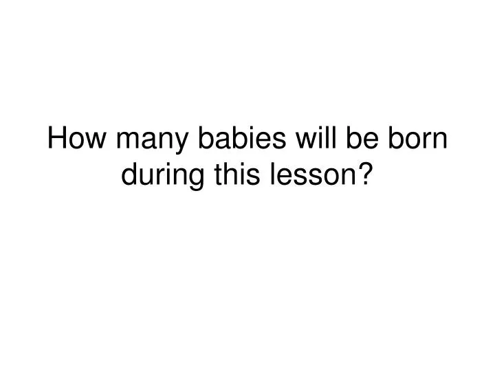 PPT - How many babies will be born during this lesson ...