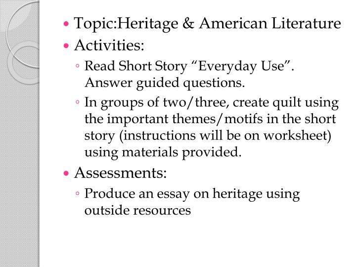 everyday use essay heritage In everyday use, the quilts and the scene with the quilts are the most significant part in the story, and walker uses the quilts to portray the traditions of african-american. everyday use essay heritage In everyday use, the quilts and the scene with the quilts are the most significant part in the story, and walker uses the quilts to portray the traditions of african-american.