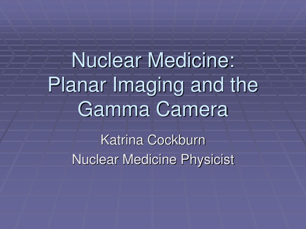 PPT - Nuclear Medicine: Planar Imaging and the Gamma Camera PowerPoint ...