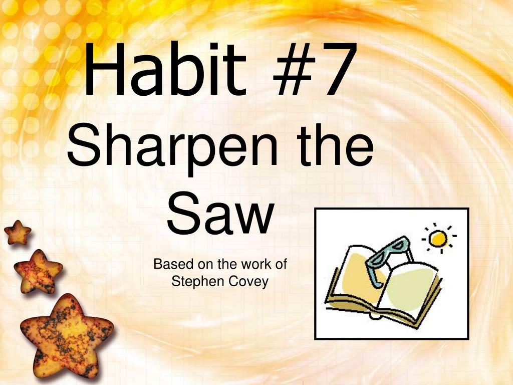 PPT - Habit #7 Sharpen the Saw Based on the work of Stephen Covey  PowerPoint Presentation - ID:3138879