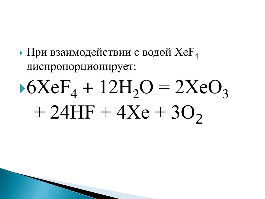 XeF4диспропорционирует: * 6XeF4 + 12H2O = 2XeО3 + 24НF + 4Xe + 3О2.
