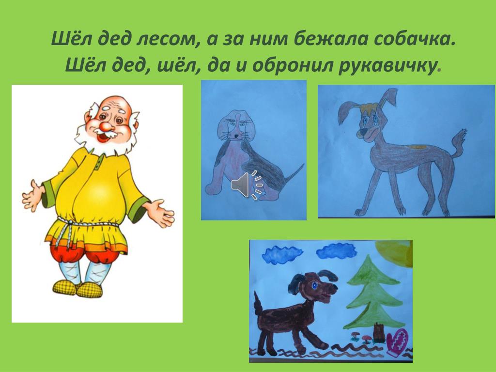 Шел дед. Шел дед лесом а за ним бежала собачка. Шел дед обронил рукавичку. Шёл шёл дедушка. К нам пришла собачка.