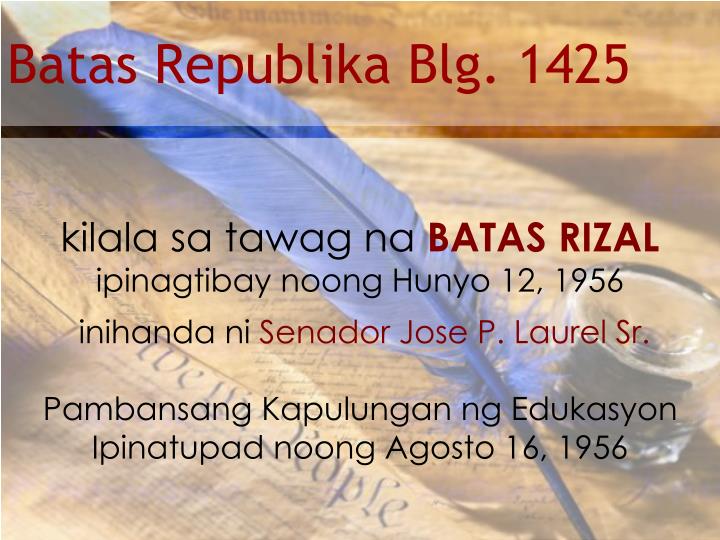batas rizal 1425 In 1956, republic act 1425, otherwise known as the rizal law - pertinent provisions of batas pambansa bilang 232 or the education act of 1982 the life, works and writings of jose rizal, and all other laws. batas rizal 1425 In 1956, republic act 1425, otherwise known as the rizal law - pertinent provisions of batas pambansa bilang 232 or the education act of 1982 the life, works and writings of jose rizal, and all other laws.