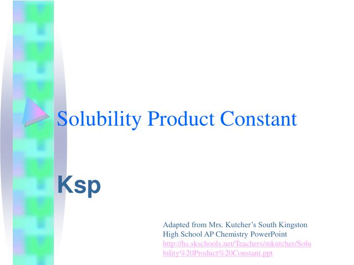 solubility product constants Solubility product definition: the solubility product or k sp, is the equilibrium constant for a chemical reaction in which a solid ionic compound dissolves to yield its ions in solution also known as: k sp , ion product, solubility product constant. solubility product constants Solubility product definition: the solubility product or k sp, is the equilibrium constant for a chemical reaction in which a solid ionic compound dissolves to yield its ions in solution also known as: k sp , ion product, solubility product constant.